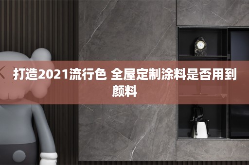 打造2021流行色 涂料是否用到颜料