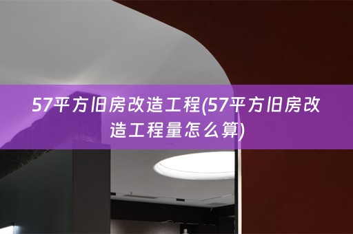 57平方旧房改造工程(57平方旧房改造工程量怎么算)