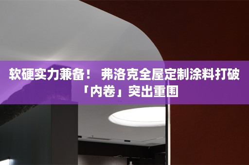 软硬实力兼备！ 弗洛克涂料打破「内卷」突出重围