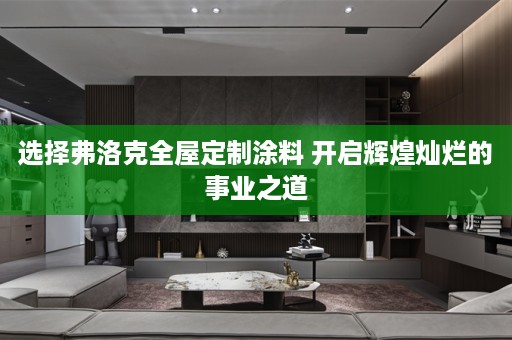 选择弗洛克涂料 开启辉煌灿烂的事业之道