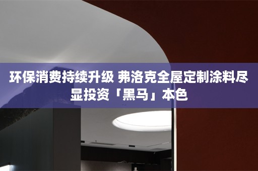 环保消费持续升级 弗洛克涂料尽显投资「黑马」本色