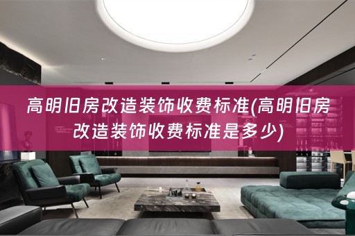 高明旧房改造装饰收费标准(高明旧房改造装饰收费标准是多少)