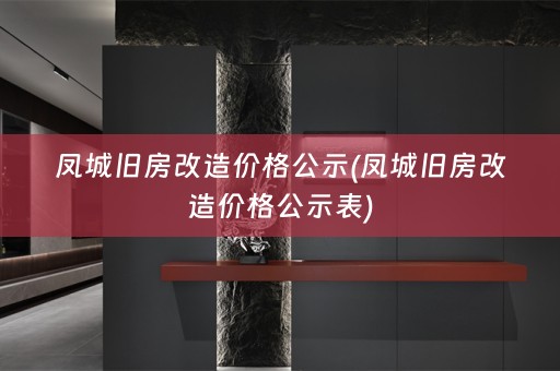 凤城旧房改造价格公示(凤城旧房改造价格公示表)