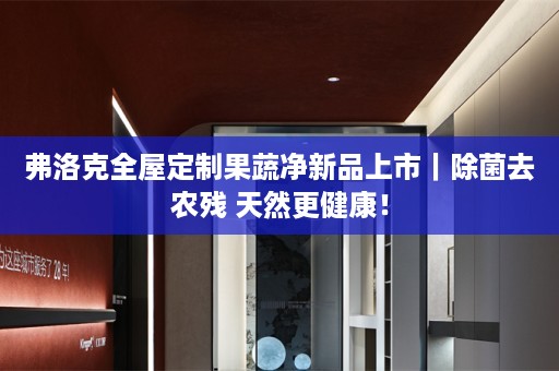 弗洛克果蔬净新品上市｜除菌去农残 天然更健康！