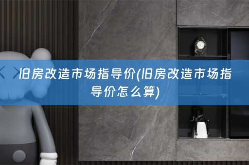 旧房改造市场指导价(旧房改造市场指导价怎么算)