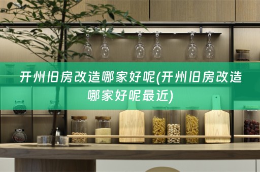 开州旧房改造哪家好呢(开州旧房改造哪家好呢最近)