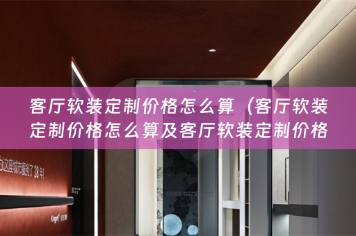 客厅定制价格怎么算的详细描述）
