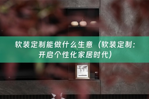 定制：开启个性化家居时代）