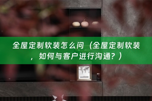 全屋定制，如何与客户进行沟通？）