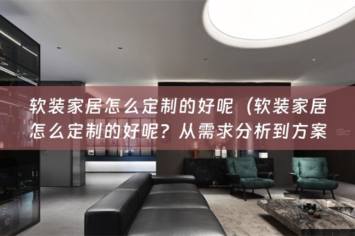 家居怎么定制的好呢？从需求分析到方案设计，一起来了解！）
