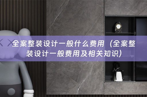 全案整装设计一般什么费用（全案整装设计一般费用及相关知识）