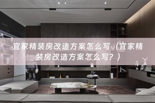 宜家精装房改造方案怎么写（宜家精装房改造方案怎么写？）