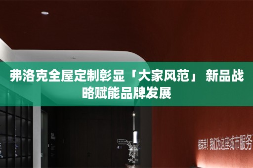弗洛克彰显「大家风范」 新品战略赋能品牌发展
