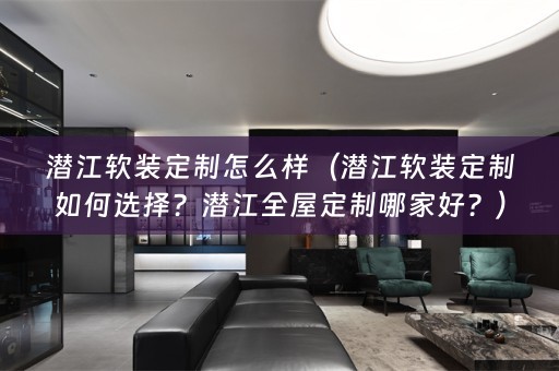 潜江定制如何选择？潜江全屋定制哪家好？）