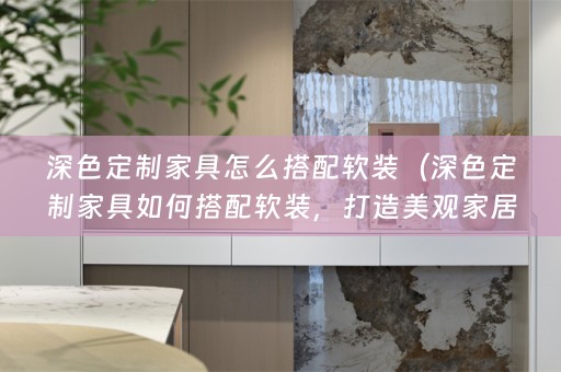 深色定制家具怎么搭配，打造美观家居环境）