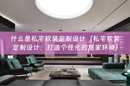 什么是私宅定制设计：打造个性化的居家环境）