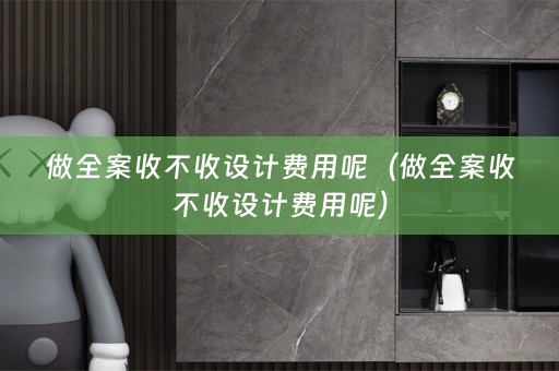 做全案收不收设计费用呢（做全案收不收设计费用呢）