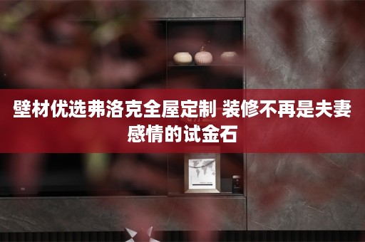 壁材优选弗洛克 装修不再是夫妻感情的试金石