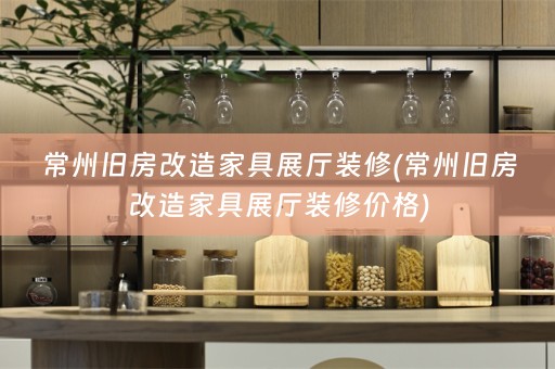 常州旧房改造家具展厅装修(常州旧房改造家具展厅装修价格)