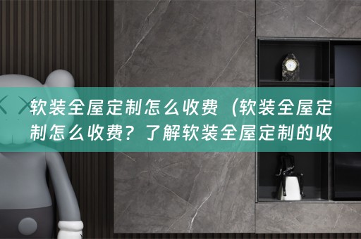 全屋定制的收费方式，并分享一些相关的知识。）