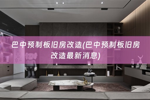 巴中预制板旧房改造(巴中预制板旧房改造最新消息)
