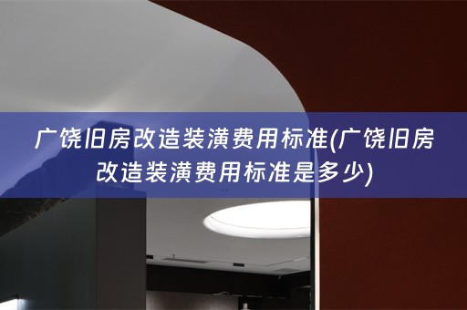 广饶旧房改造装潢费用标准(广饶旧房改造装潢费用标准是多少)