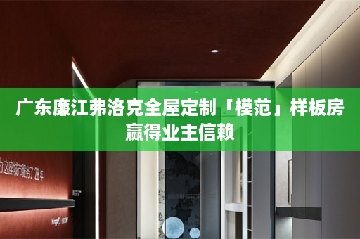 广东廉江弗洛克「模范」样板房赢得业主信赖