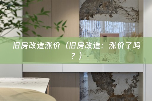 旧房改造涨价（旧房改造：涨价了吗？）