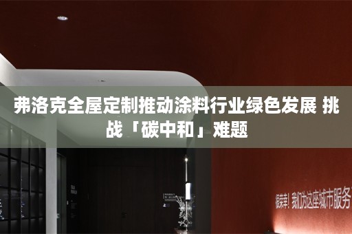弗洛克推动涂料行业绿色发展 挑战「碳中和」难题