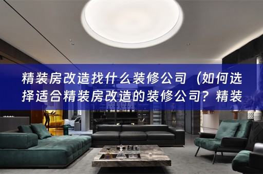 精装房改造找什么装修公司（如何选择适合精装房改造的装修公司？精装房改造案例解析）