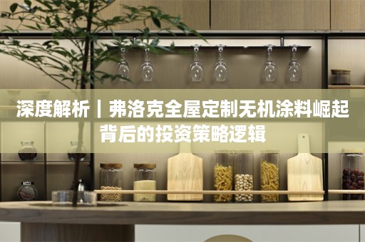 深度解析｜弗洛克无机涂料崛起背后的投资策略逻辑