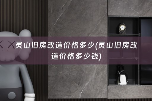 灵山旧房改造价格多少(灵山旧房改造价格多少钱)