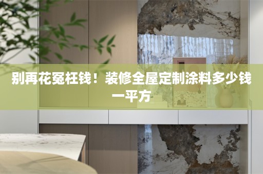 别再花冤枉钱！装修涂料多少钱一平方