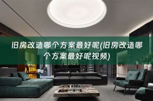 旧房改造哪个方案最好呢(旧房改造哪个方案最好呢视频)