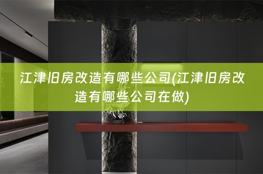 江津旧房改造有哪些公司(江津旧房改造有哪些公司在做)