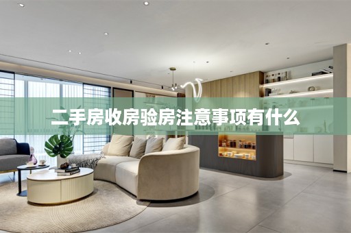 二手房收房验房注意事项有什么
