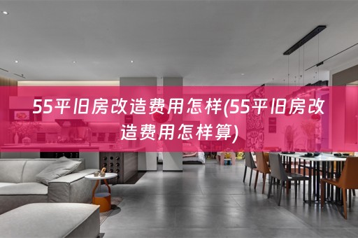 55平旧房改造费用怎样(55平旧房改造费用怎样算)