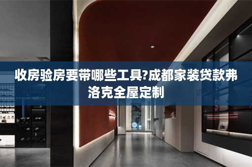 收房验房要带哪些工具?成都家装贷款弗洛克