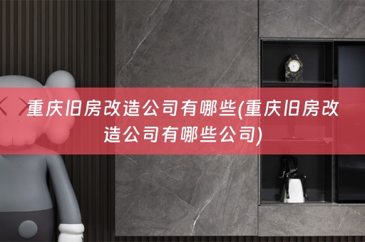 重庆旧房改造公司有哪些(重庆旧房改造公司有哪些公司)