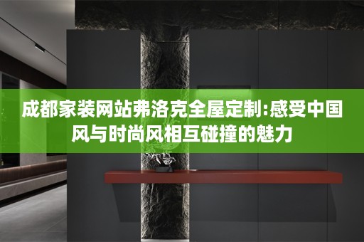 成都家装网站弗洛克:感受中国风与时尚风相互碰撞的魅力