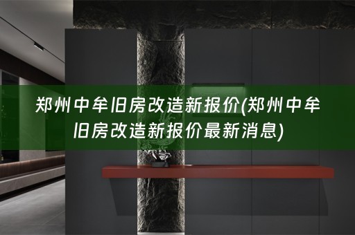 郑州中牟旧房改造新报价(郑州中牟旧房改造新报价最新消息)