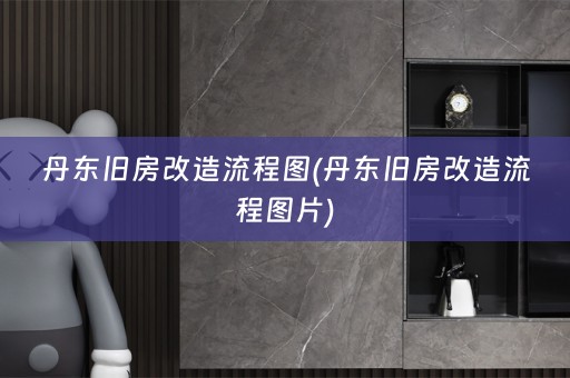 丹东旧房改造流程图(丹东旧房改造流程图片)