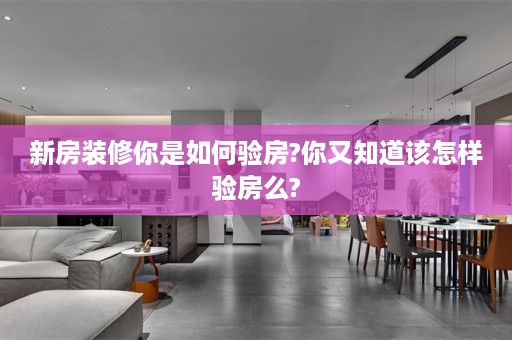 新房装修你是如何验房?你又知道该怎样验房么?
