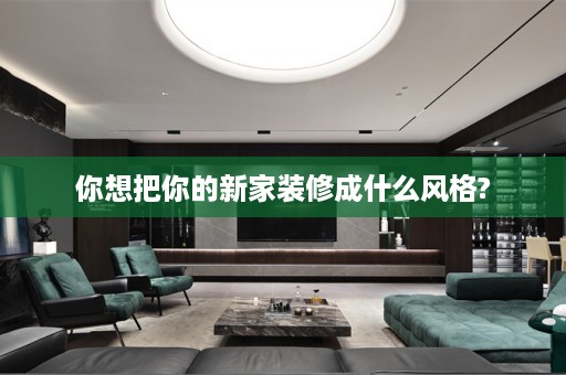 你想把你的新家装修成什么风格?