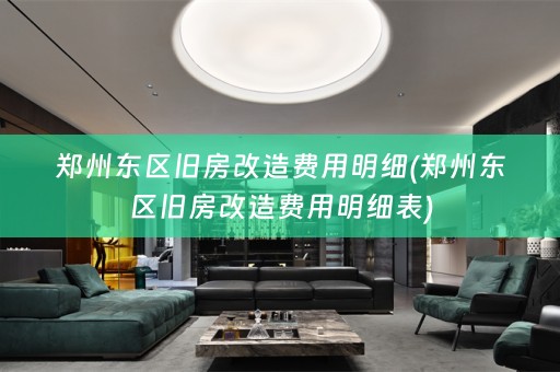 郑州东区旧房改造费用明细(郑州东区旧房改造费用明细表)