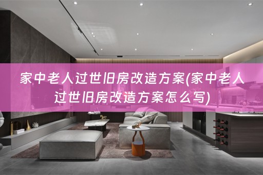 家中老人过世旧房改造方案(家中老人过世旧房改造方案怎么写)