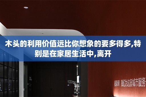 木头的利用价值远比你想象的要多得多,特别是在家居生活中,离开