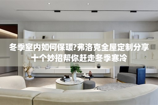 冬季室内如何保暖?弗洛克分享十个妙招帮你赶走冬季寒冷