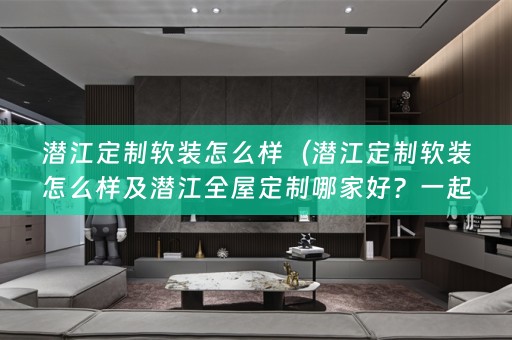 潜江定制怎么样及潜江全屋定制哪家好？一起来了解吧！）