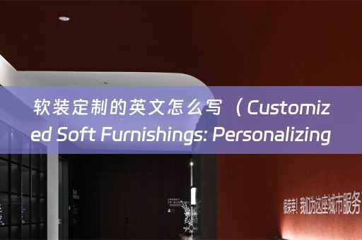 定制的英文怎么写（ Customized Soft Furnishings: Personalizing Your Space）